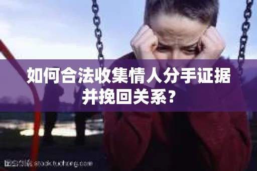 如何合法收集情人分手证据并挽回关系？