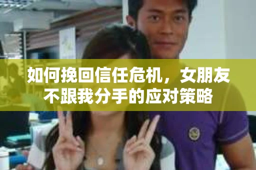 如何挽回信任危机，女朋友不跟我分手的应对策略