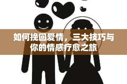 如何挽回爱情，三大技巧与你的情感疗愈之旅