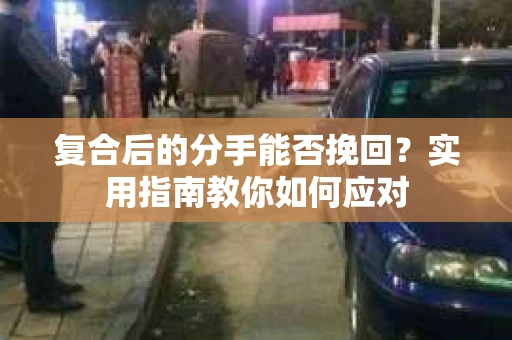 复合后的分手能否挽回？实用指南教你如何应对