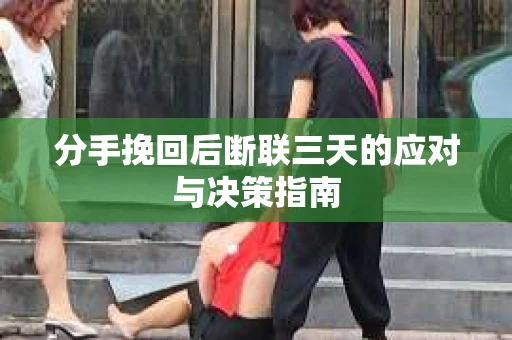 分手挽回后断联三天的应对与决策指南