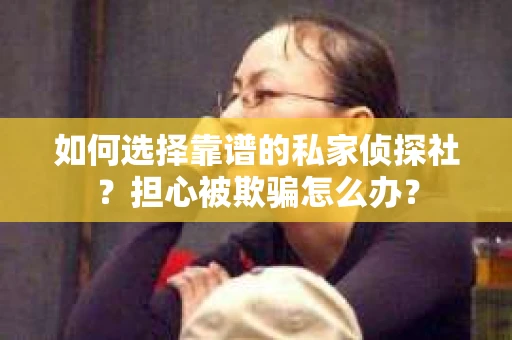 如何选择靠谱的私家侦探社？担心被欺骗怎么办？