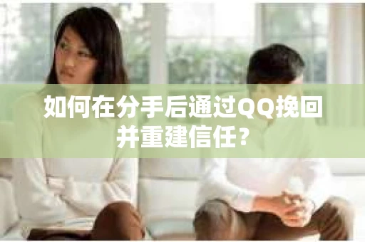 如何在分手后通过QQ挽回并重建信任？