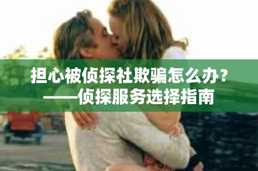 担心被侦探社欺骗怎么办？——侦探服务选择指南